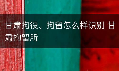 甘肃拘役、拘留怎么样识别 甘肃拘留所