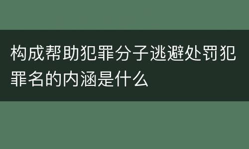 构成帮助犯罪分子逃避处罚犯罪名的内涵是什么