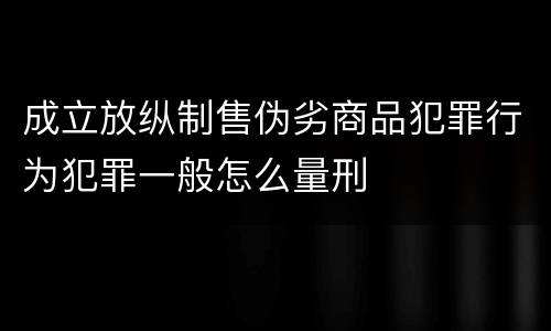 成立放纵制售伪劣商品犯罪行为犯罪一般怎么量刑