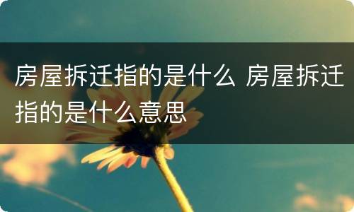 房屋拆迁指的是什么 房屋拆迁指的是什么意思