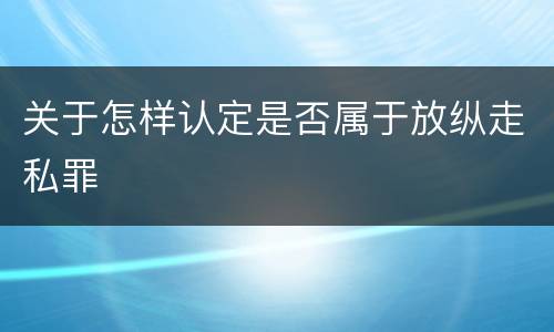 关于怎样认定是否属于放纵走私罪