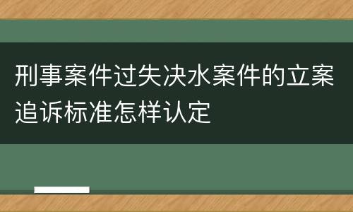 刑事案件过失决水案件的立案追诉标准怎样认定