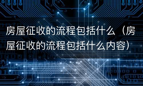 房屋征收的流程包括什么（房屋征收的流程包括什么内容）
