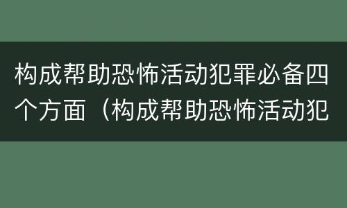 构成帮助恐怖活动犯罪必备四个方面（构成帮助恐怖活动犯罪必备四个方面）