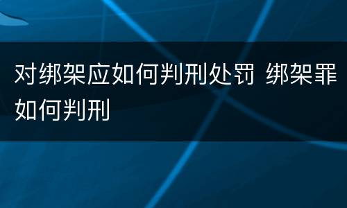 对绑架应如何判刑处罚 绑架罪如何判刑