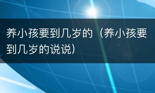 养小孩要到几岁的（养小孩要到几岁的说说）