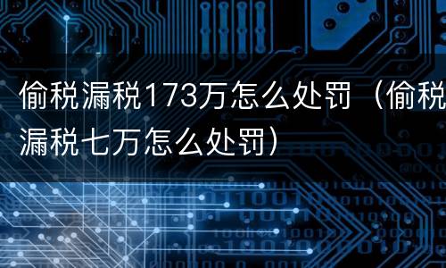 偷税漏税173万怎么处罚（偷税漏税七万怎么处罚）