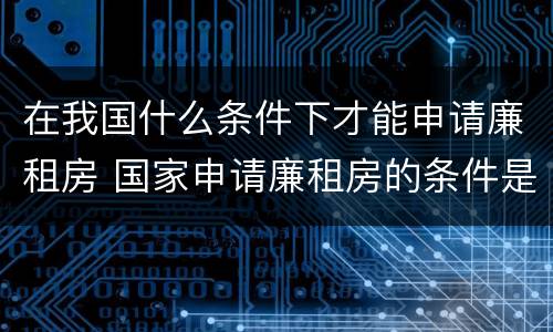 在我国什么条件下才能申请廉租房 国家申请廉租房的条件是什么