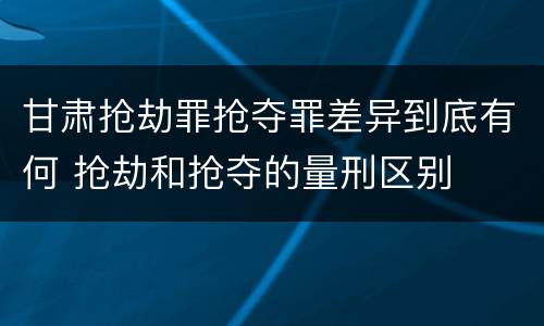 甘肃抢劫罪抢夺罪差异到底有何 抢劫和抢夺的量刑区别
