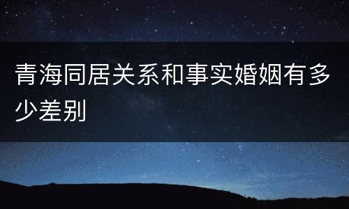青海同居关系和事实婚姻有多少差别