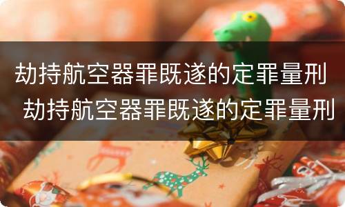 劫持航空器罪既遂的定罪量刑 劫持航空器罪既遂的定罪量刑标准