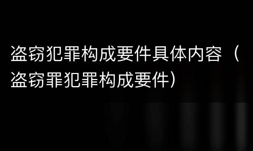 盗窃犯罪构成要件具体内容（盗窃罪犯罪构成要件）