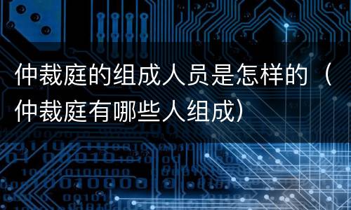 仲裁庭的组成人员是怎样的（仲裁庭有哪些人组成）