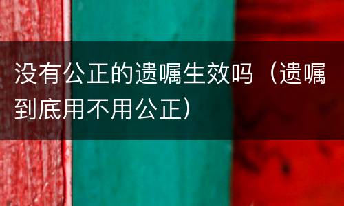 没有公正的遗嘱生效吗（遗嘱到底用不用公正）
