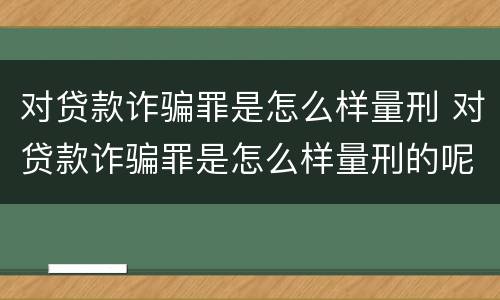 对贷款诈骗罪是怎么样量刑 对贷款诈骗罪是怎么样量刑的呢