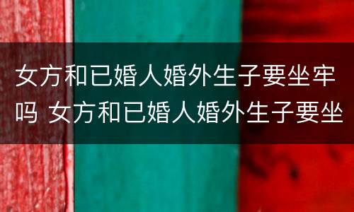 女方和已婚人婚外生子要坐牢吗 女方和已婚人婚外生子要坐牢吗