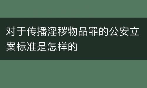 对于传播淫秽物品罪的公安立案标准是怎样的