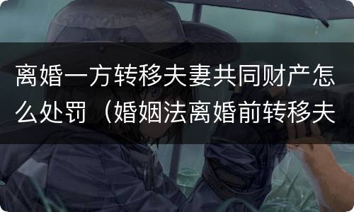 离婚一方转移夫妻共同财产怎么处罚（婚姻法离婚前转移夫妻共同财产怎么办）