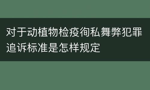 对于动植物检疫徇私舞弊犯罪追诉标准是怎样规定