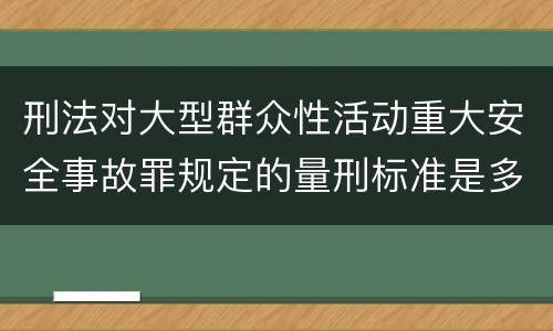 刑法对大型群众性活动重大安全事故罪规定的量刑标准是多少