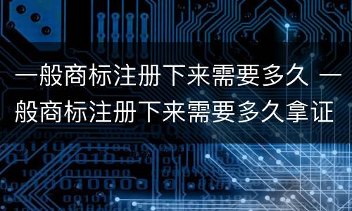 一般商标注册下来需要多久 一般商标注册下来需要多久拿证