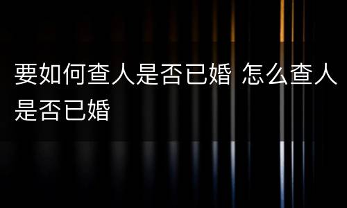 要如何查人是否已婚 怎么查人是否已婚