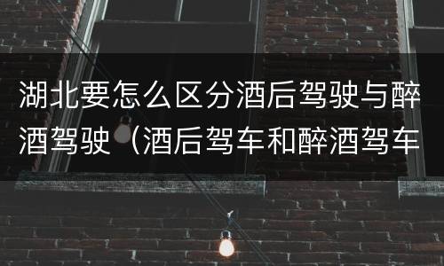 湖北要怎么区分酒后驾驶与醉酒驾驶（酒后驾车和醉酒驾车区别）