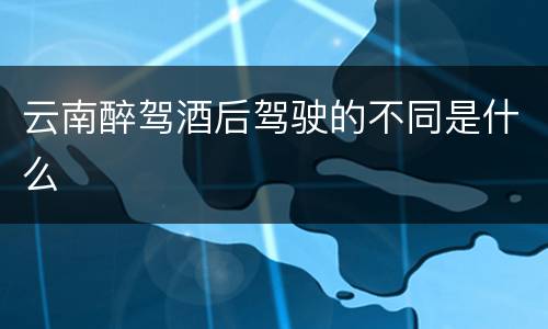 云南醉驾酒后驾驶的不同是什么