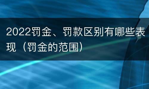 2022罚金、罚款区别有哪些表现（罚金的范围）