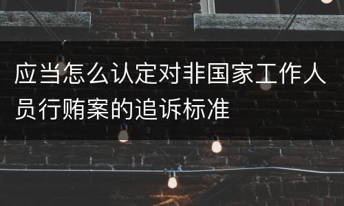 应当怎么认定对非国家工作人员行贿案的追诉标准