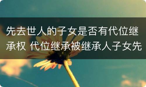 先去世人的子女是否有代位继承权 代位继承被继承人子女先于被继承人死亡