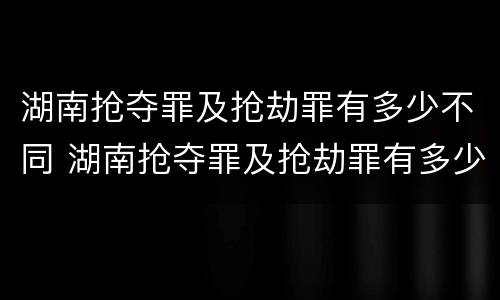 湖南抢夺罪及抢劫罪有多少不同 湖南抢夺罪及抢劫罪有多少不同判刑
