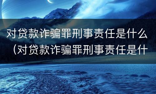 对贷款诈骗罪刑事责任是什么（对贷款诈骗罪刑事责任是什么意思）