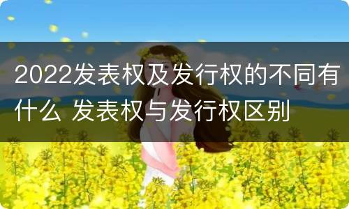 2022发表权及发行权的不同有什么 发表权与发行权区别