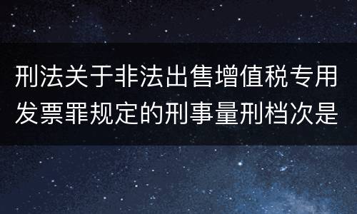 刑法关于非法出售增值税专用发票罪规定的刑事量刑档次是什么