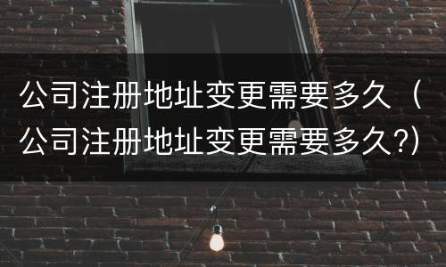 公司注册地址变更需要多久（公司注册地址变更需要多久?）
