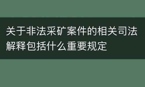 关于非法采矿案件的相关司法解释包括什么重要规定