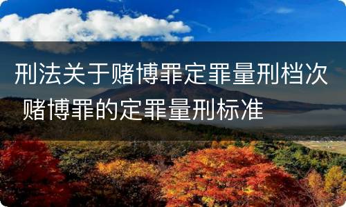 刑法关于赌博罪定罪量刑档次 赌博罪的定罪量刑标准