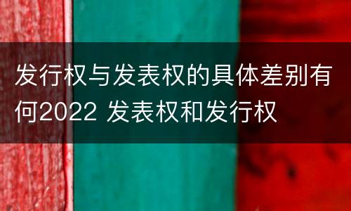 发行权与发表权的具体差别有何2022 发表权和发行权
