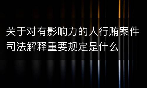 关于对有影响力的人行贿案件司法解释重要规定是什么