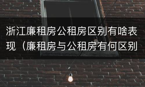 浙江廉租房公租房区别有啥表现（廉租房与公租房有何区别）