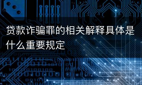 贷款诈骗罪的相关解释具体是什么重要规定