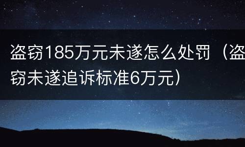 盗窃185万元未遂怎么处罚（盗窃未遂追诉标准6万元）