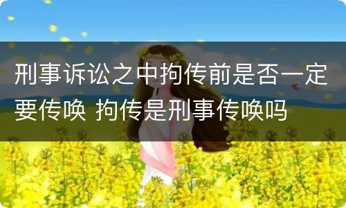 刑事诉讼之中拘传前是否一定要传唤 拘传是刑事传唤吗