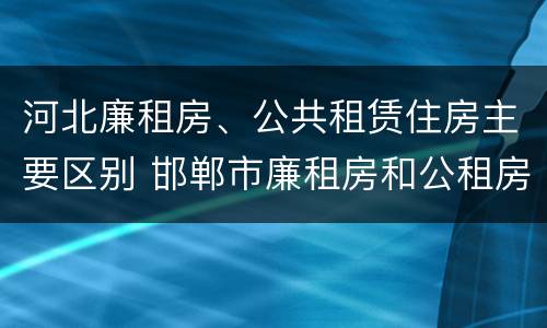 河北廉租房、公共租赁住房主要区别 邯郸市廉租房和公租房的区别