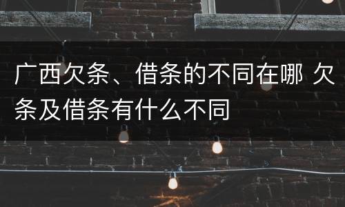 广西欠条、借条的不同在哪 欠条及借条有什么不同