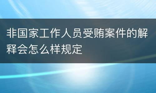 非国家工作人员受贿案件的解释会怎么样规定