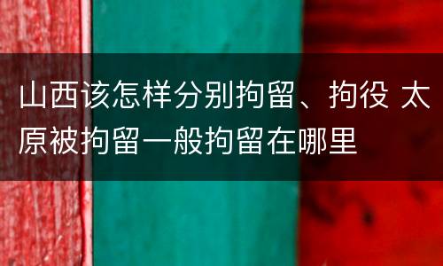 山西该怎样分别拘留、拘役 太原被拘留一般拘留在哪里