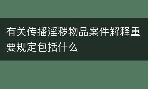有关传播淫秽物品案件解释重要规定包括什么