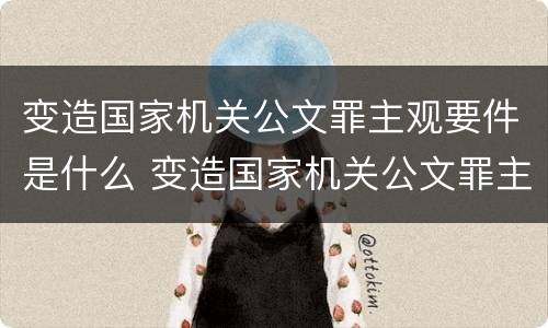 变造国家机关公文罪主观要件是什么 变造国家机关公文罪主观要件是什么